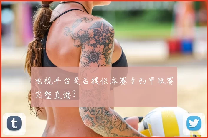 电视平台是否提供本赛季西甲联赛完整直播?