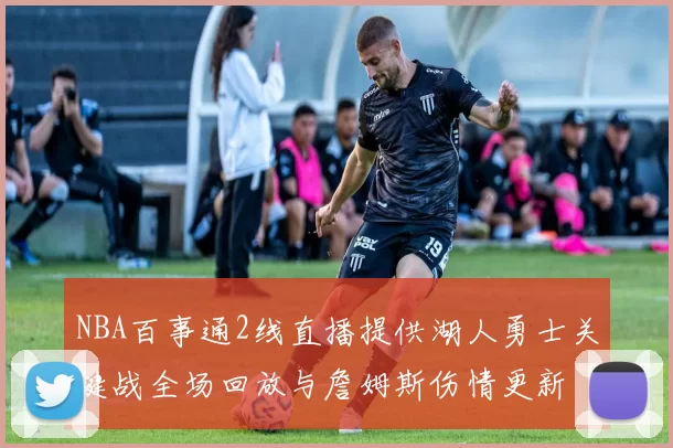NBA百事通2线直播提供湖人勇士关键战全场回放与詹姆斯伤情更新