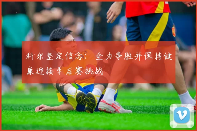 科尔坚定信念:全力争胜并保持健康迎接季后赛挑战
