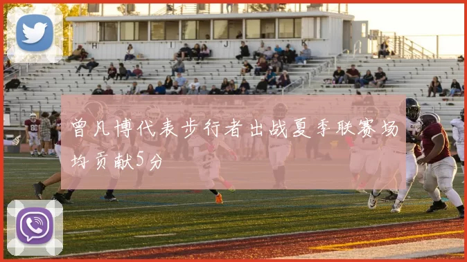 曾凡博代表步行者出战夏季联赛场均贡献5分