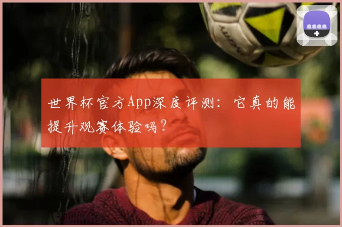 世界杯官方App深度评测:它真的能提升观赛体验吗?