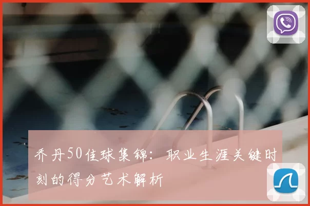 乔丹50佳球集锦:职业生涯关键时刻的得分艺术解析