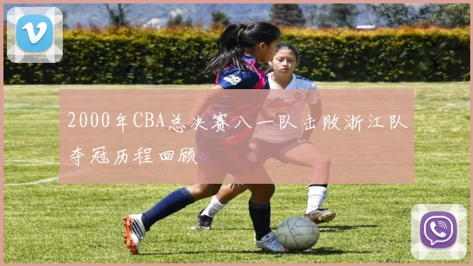 2000年CBA总决赛八一队击败浙江队夺冠历程回顾
