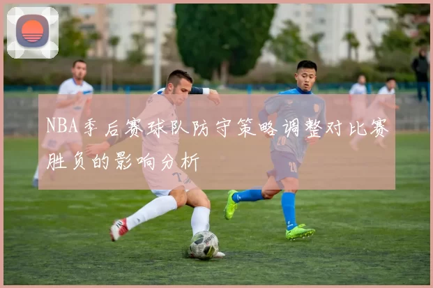 NBA季后赛球队防守策略调整对比赛胜负的影响分析