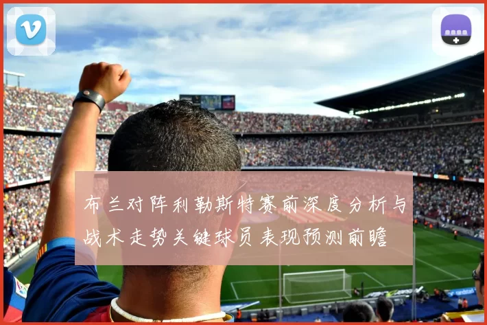 布兰对阵利勒斯特赛前深度分析与战术走势关键球员表现预测前瞻