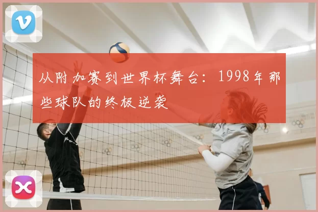 从附加赛到世界杯舞台：1998年那些球队的终极逆袭