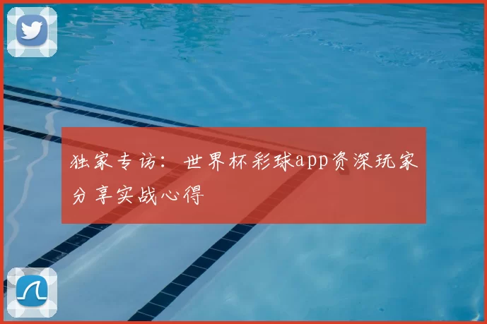独家专访:世界杯彩球app资深玩家分享实战心得