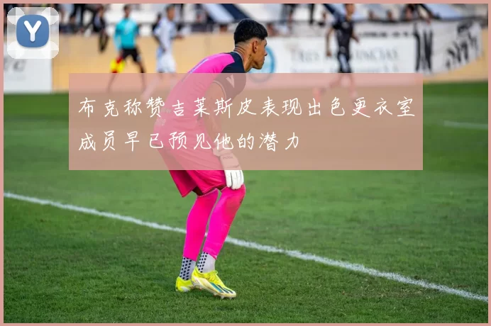 布克称赞吉莱斯皮表现出色更衣室成员早已预见他的潜力