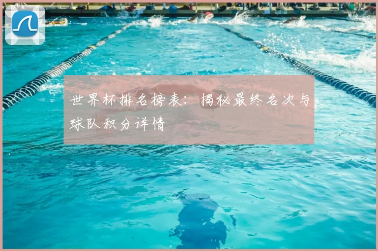 世界杯排名榜表:揭秘最终名次与球队积分详情