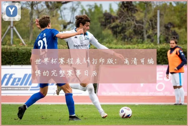世界杯赛程表A4打印版：高清可编辑的完整赛事日历