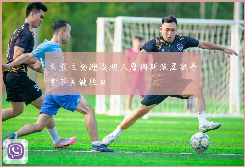 灰熊主场迎战湖人詹姆斯浓眉联手拿下关键胜利