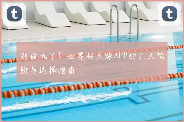 别被坑了!世界杯买球APP的三大陷阱与选择指南