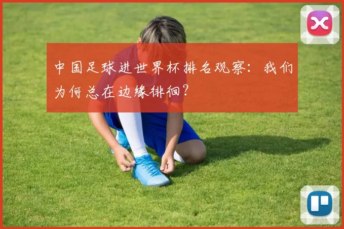 中国足球进世界杯排名观察:我们为何总在边缘徘徊?