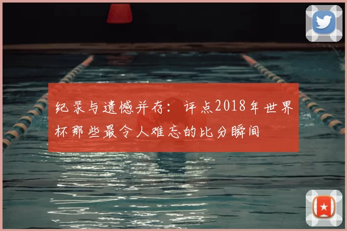纪录与遗憾并存:评点2018年世界杯那些最令人难忘的比分瞬间