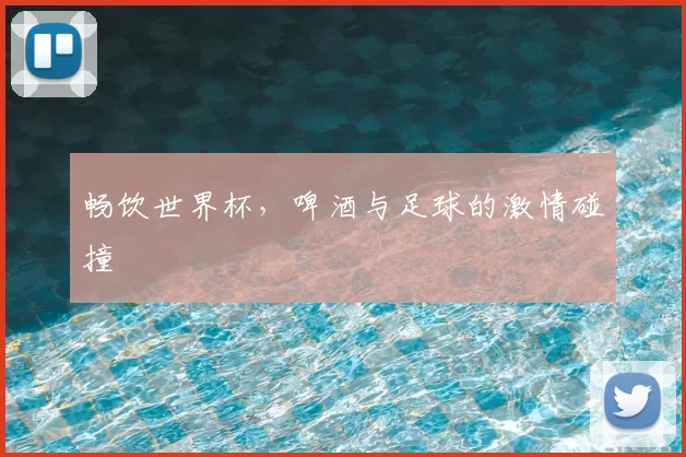 畅饮世界杯,啤酒与足球的激情碰撞