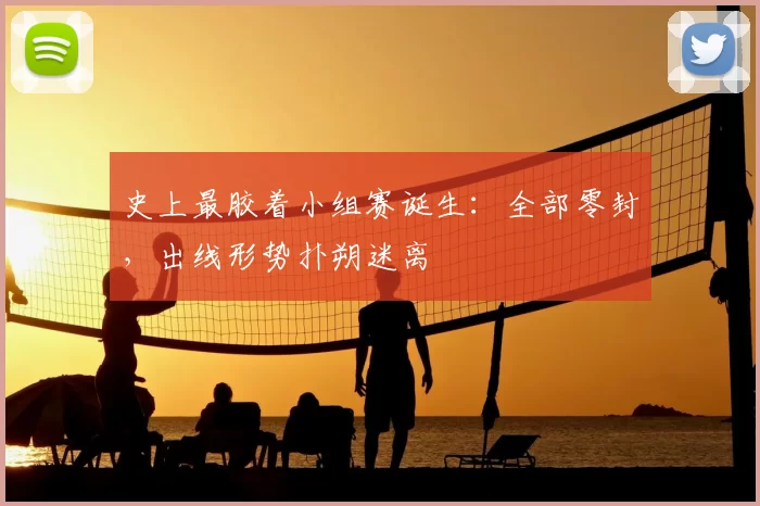 史上最胶着小组赛诞生:全部零封,出线形势扑朔迷离