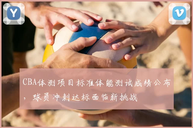CBA体测项目标准体能测试成绩公布,球员冲刺达标面临新挑战