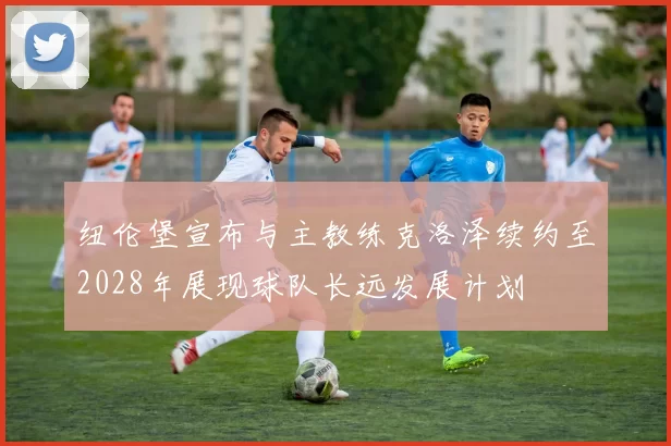 纽伦堡宣布与主教练克洛泽续约至2028年展现球队长远发展计划