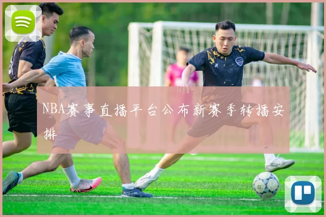 NBA赛事直播平台公布新赛季转播安排