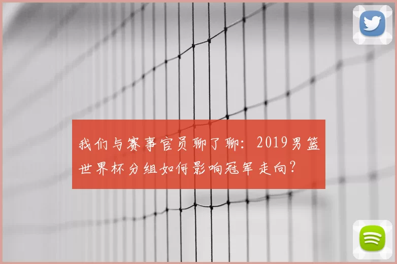 我们与赛事官员聊了聊:2019男篮世界杯分组如何影响冠军走向?