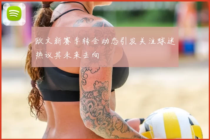 欧文新赛季转会动态引发关注球迷热议其未来去向