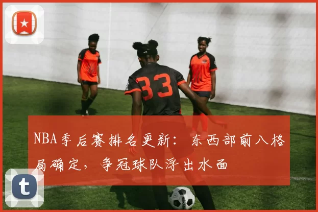 NBA季后赛排名更新：东西部前八格局确定，争冠球队浮出水面
