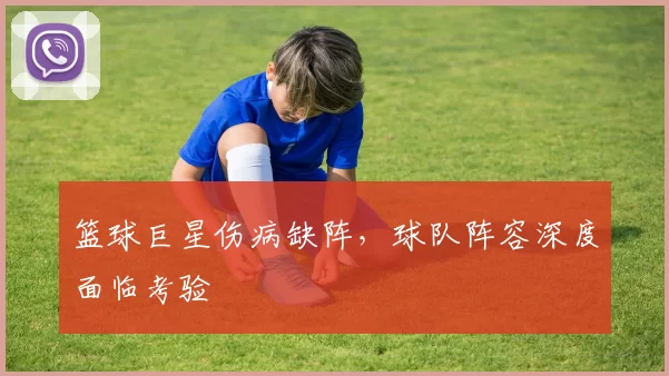 篮球巨星伤病缺阵,球队阵容深度面临考验