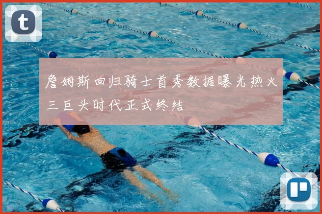 詹姆斯回归骑士首秀数据曝光热火三巨头时代正式终结