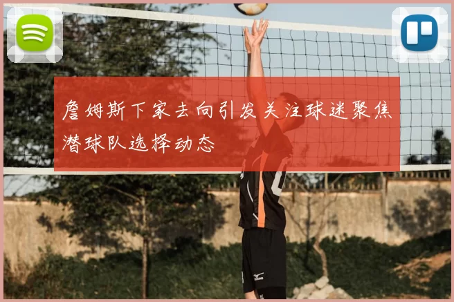 詹姆斯下家去向引发关注球迷聚焦潜球队选择动态