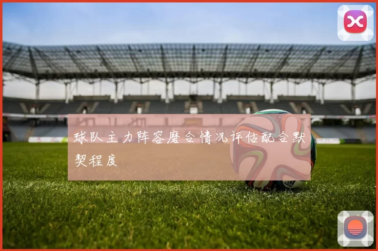 球队主力阵容磨合情况评估配合默契程度