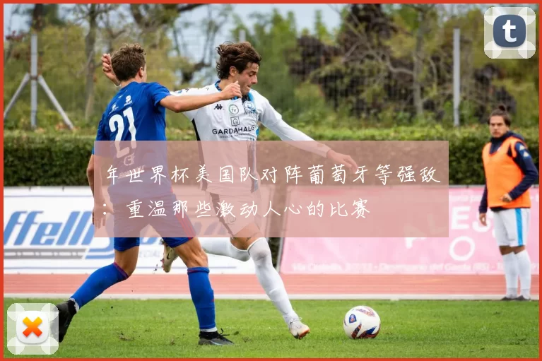 年世界杯美国队对阵葡萄牙等强敌:重温那些激动人心的比赛