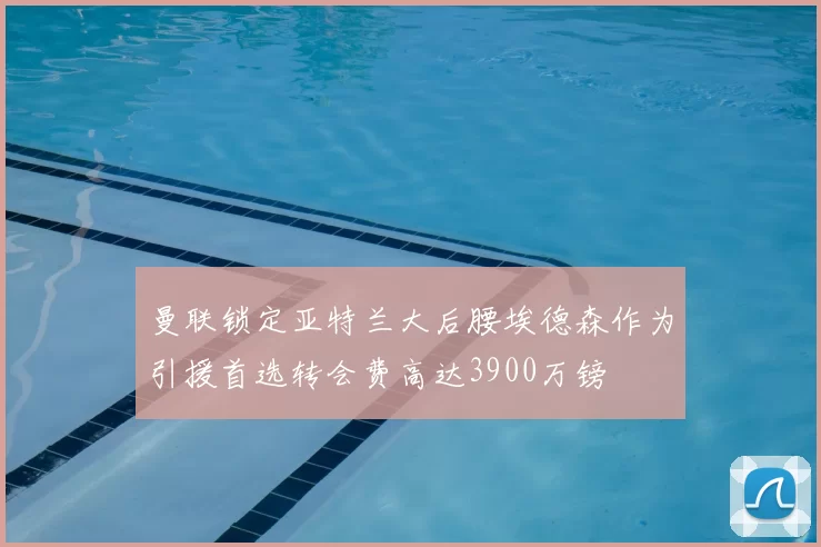 曼联锁定亚特兰大后腰埃德森作为引援首选转会费高达3900万镑
