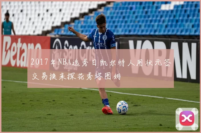 2017年NBA选秀日凯尔特人用状元签交易换来探花秀塔图姆