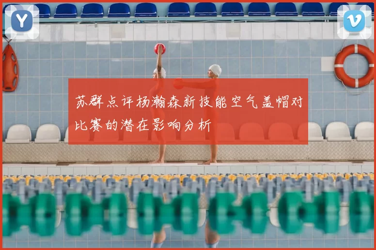 苏群点评杨瀚森新技能空气盖帽对比赛的潜在影响分析
