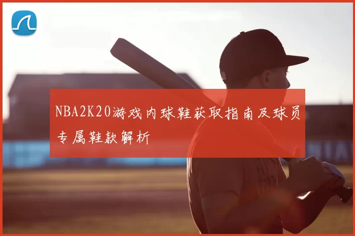 NBA2K20游戏内球鞋获取指南及球员专属鞋款解析