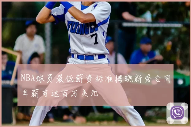 NBA球员最低薪资标准揭晓新秀合同年薪可达百万美元