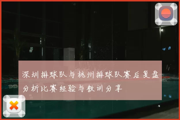 深圳排球队与杭州排球队赛后复盘分析比赛经验与教训分享