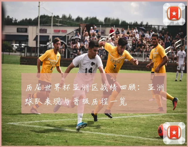 历届世界杯亚洲区战绩回顾:亚洲球队表现与晋级历程一览