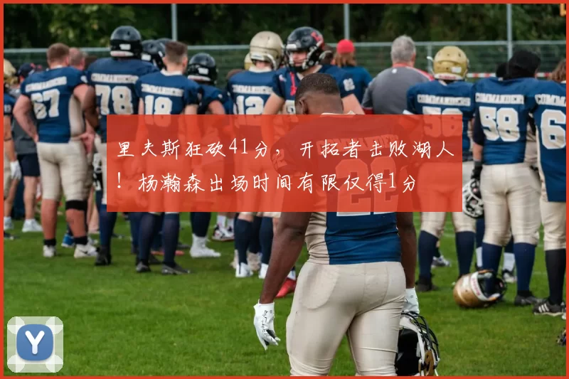 里夫斯狂砍41分,开拓者击败湖人!杨瀚森出场时间有限仅得1分
