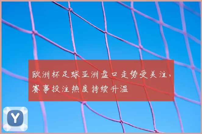 欧洲杯足球亚洲盘口走势受关注，赛事投注热度持续升温
