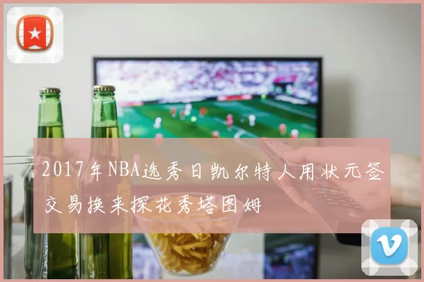 2017年NBA选秀日凯尔特人用状元签交易换来探花秀塔图姆