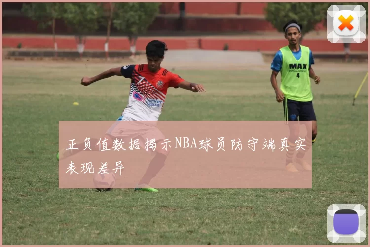 正负值数据揭示NBA球员防守端真实表现差异