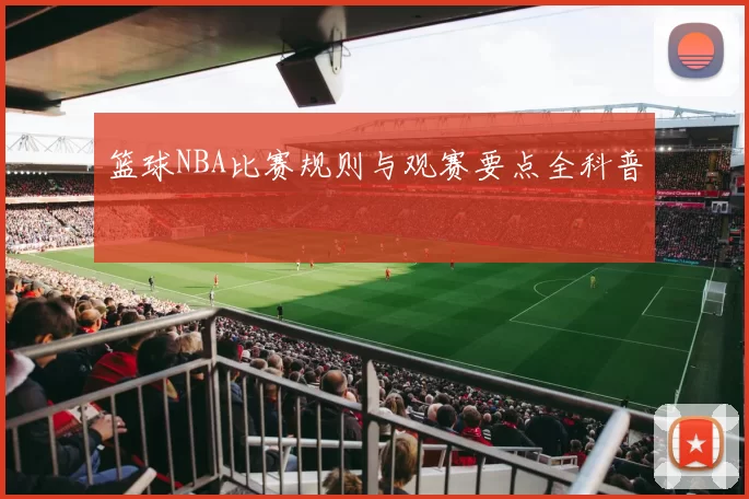 篮球NBA比赛规则与观赛要点全科普