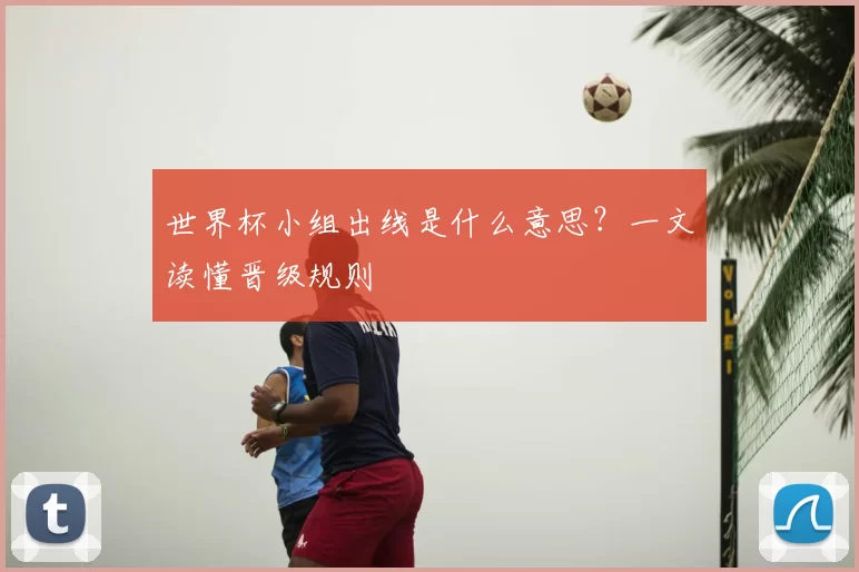 世界杯小组出线是什么意思？一文读懂晋级规则