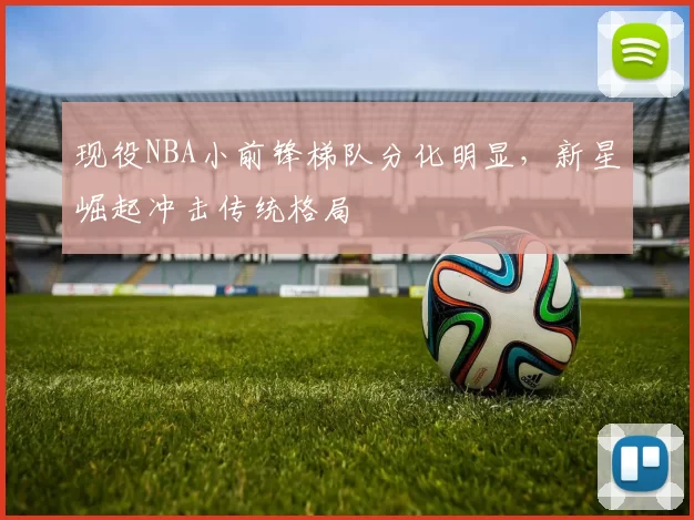 现役NBA小前锋梯队分化明显,新星崛起冲击传统格局
