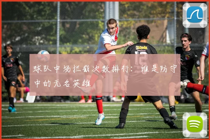 球队中场拦截次数排行：谁是防守中的无名英雄
