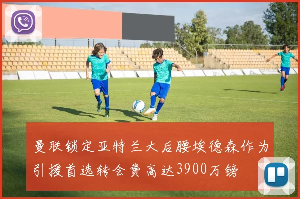 曼联锁定亚特兰大后腰埃德森作为引援首选转会费高达3900万镑