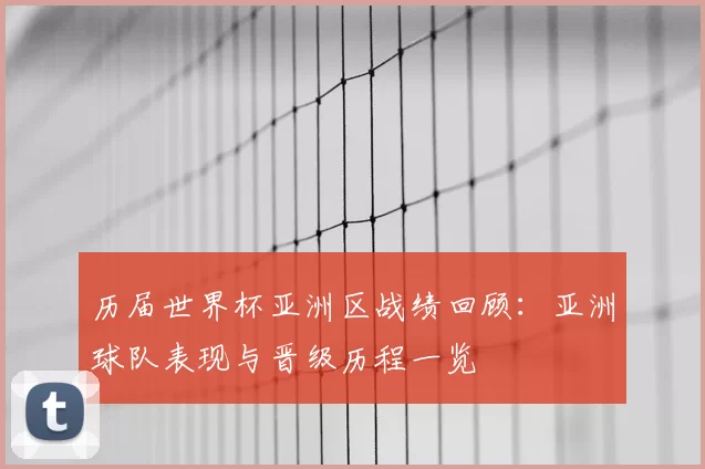 历届世界杯亚洲区战绩回顾:亚洲球队表现与晋级历程一览