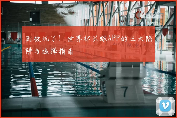 别被坑了!世界杯买球APP的三大陷阱与选择指南