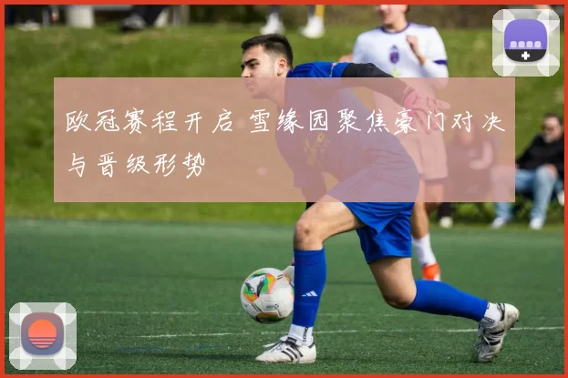 欧冠赛程开启 雪缘园聚焦豪门对决与晋级形势